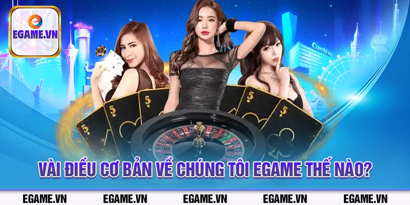 Vài điều cơ bản về chúng tôi Egame thế nào?